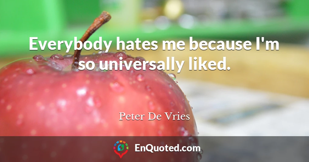 Everybody hates me because I'm so universally liked.