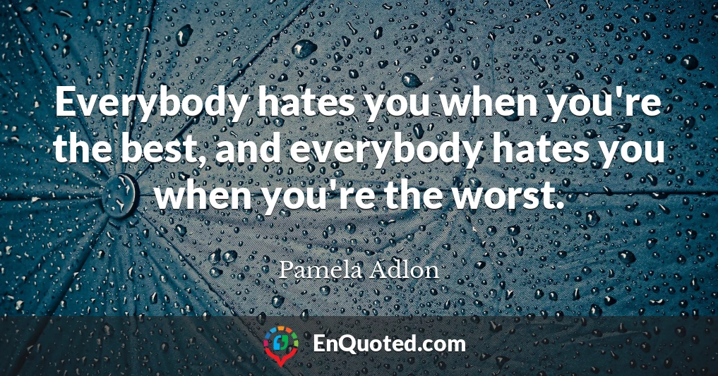 Everybody hates you when you're the best, and everybody hates you when you're the worst.