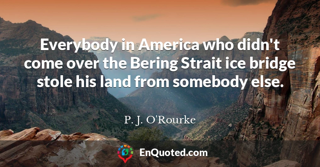 Everybody in America who didn't come over the Bering Strait ice bridge stole his land from somebody else.