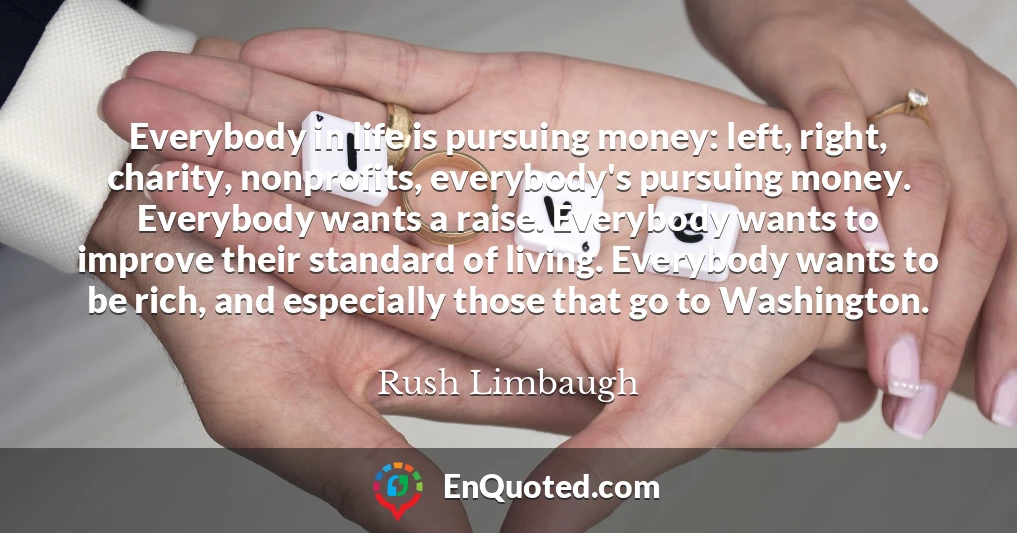 Everybody in life is pursuing money: left, right, charity, nonprofits, everybody's pursuing money. Everybody wants a raise. Everybody wants to improve their standard of living. Everybody wants to be rich, and especially those that go to Washington.