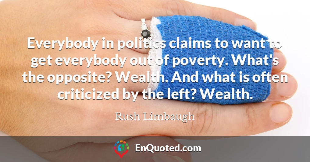 Everybody in politics claims to want to get everybody out of poverty. What's the opposite? Wealth. And what is often criticized by the left? Wealth.