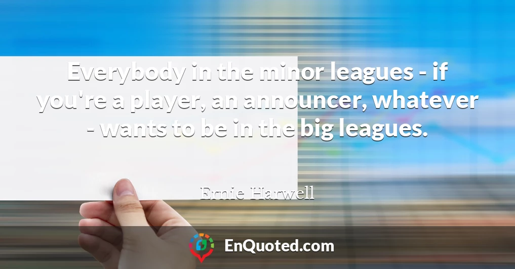 Everybody in the minor leagues - if you're a player, an announcer, whatever - wants to be in the big leagues.