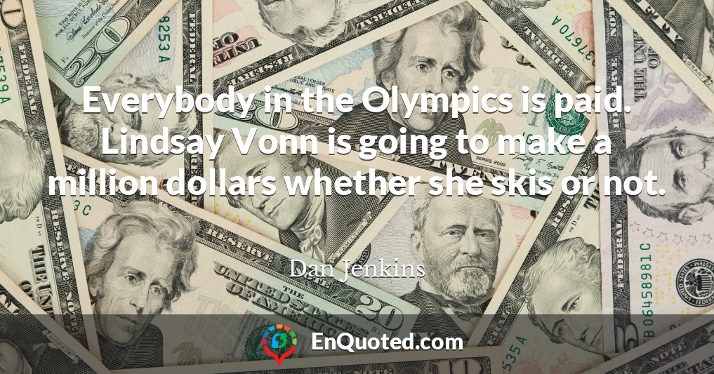 Everybody in the Olympics is paid. Lindsay Vonn is going to make a million dollars whether she skis or not.