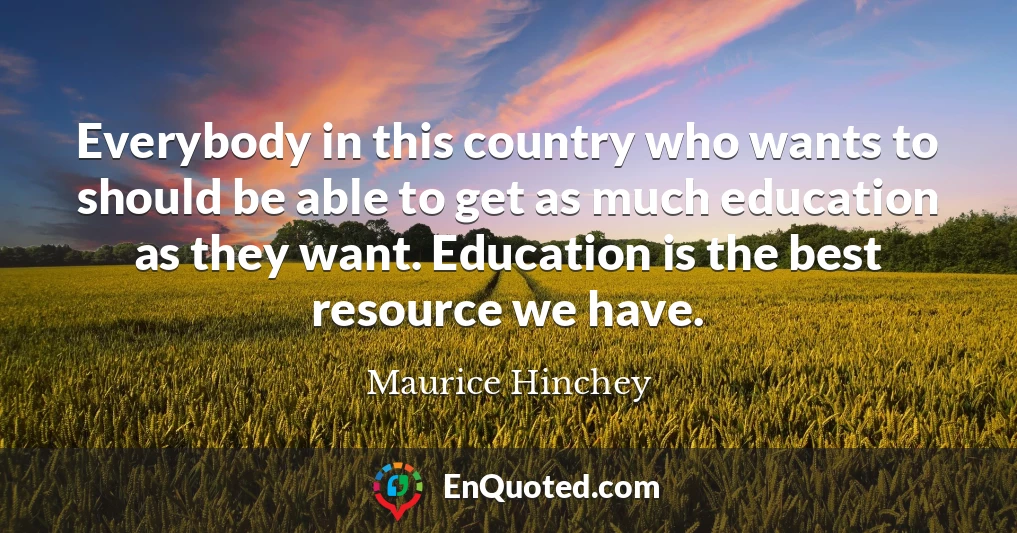 Everybody in this country who wants to should be able to get as much education as they want. Education is the best resource we have.