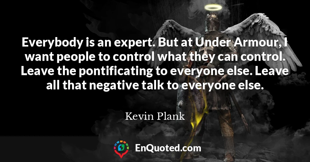 Everybody is an expert. But at Under Armour, I want people to control what they can control. Leave the pontificating to everyone else. Leave all that negative talk to everyone else.