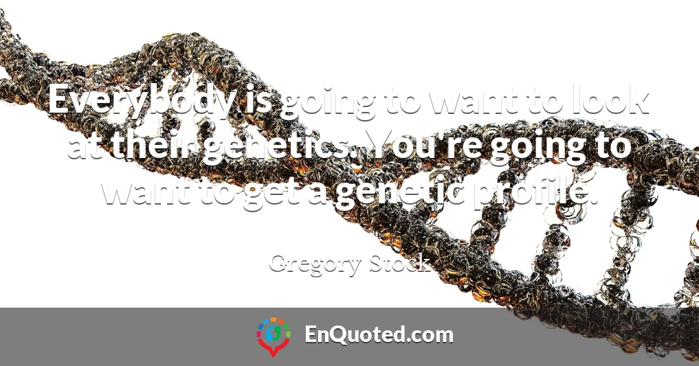 Everybody is going to want to look at their genetics. You're going to want to get a genetic profile.