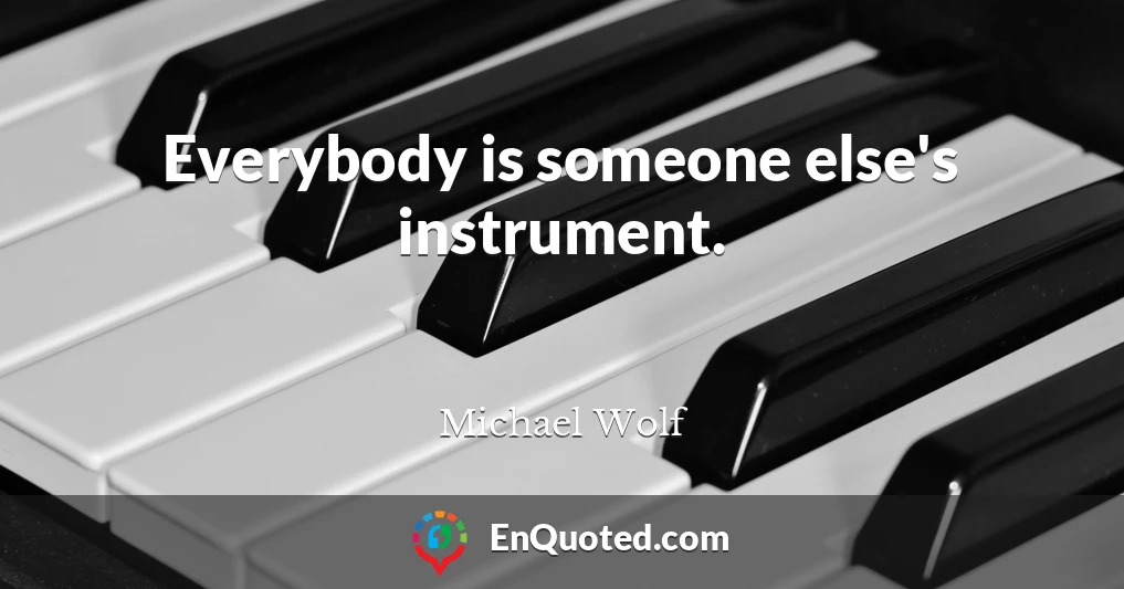 Everybody is someone else's instrument.