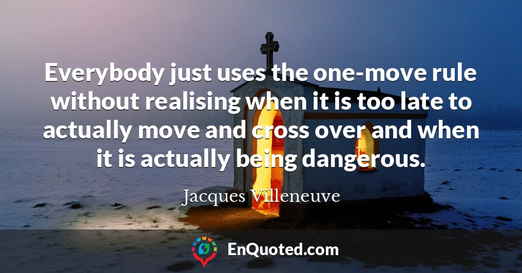 Everybody just uses the one-move rule without realising when it is too late to actually move and cross over and when it is actually being dangerous.