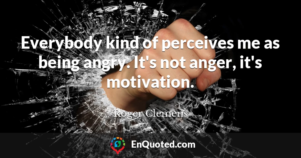 Everybody kind of perceives me as being angry. It's not anger, it's motivation.
