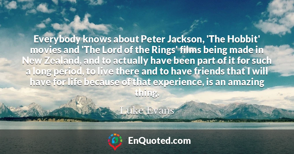 Everybody knows about Peter Jackson, 'The Hobbit' movies and 'The Lord of the Rings' films being made in New Zealand, and to actually have been part of it for such a long period, to live there and to have friends that I will have for life because of that experience, is an amazing thing.