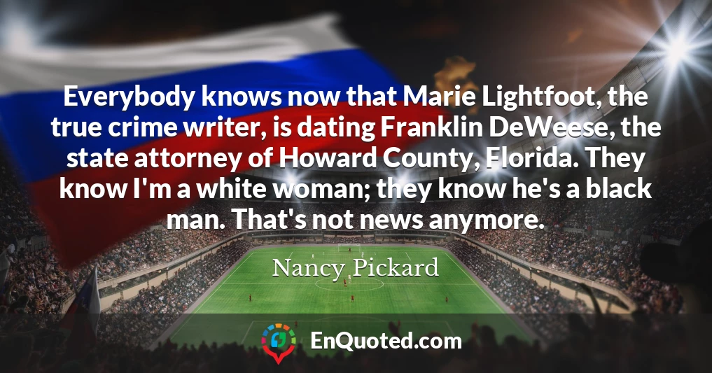 Everybody knows now that Marie Lightfoot, the true crime writer, is dating Franklin DeWeese, the state attorney of Howard County, Florida. They know I'm a white woman; they know he's a black man. That's not news anymore.