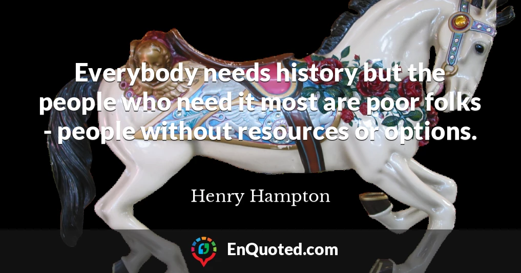 Everybody needs history but the people who need it most are poor folks - people without resources or options.