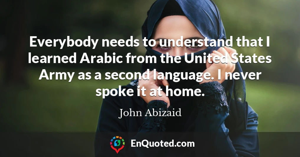 Everybody needs to understand that I learned Arabic from the United States Army as a second language. I never spoke it at home.