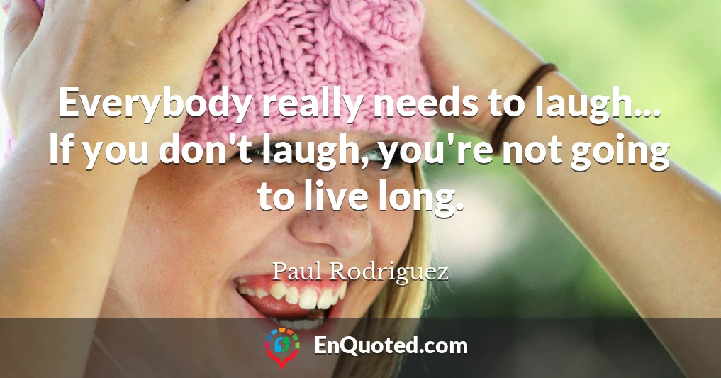 Everybody really needs to laugh... If you don't laugh, you're not going to live long.