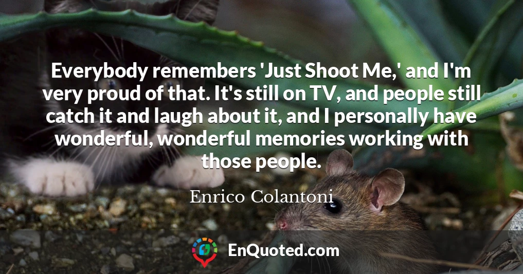 Everybody remembers 'Just Shoot Me,' and I'm very proud of that. It's still on TV, and people still catch it and laugh about it, and I personally have wonderful, wonderful memories working with those people.