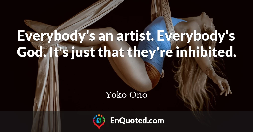 Everybody's an artist. Everybody's God. It's just that they're inhibited.