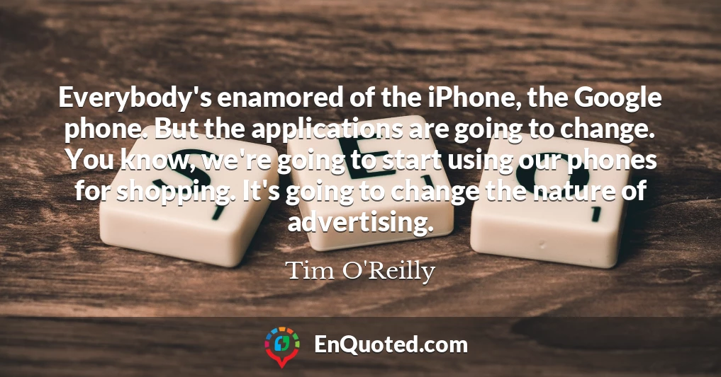 Everybody's enamored of the iPhone, the Google phone. But the applications are going to change. You know, we're going to start using our phones for shopping. It's going to change the nature of advertising.