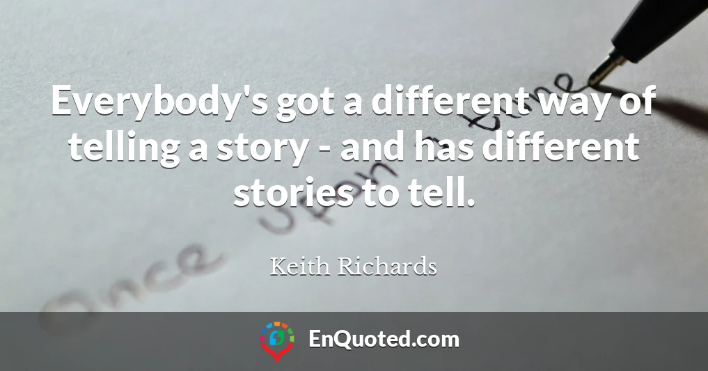 Everybody's got a different way of telling a story - and has different stories to tell.