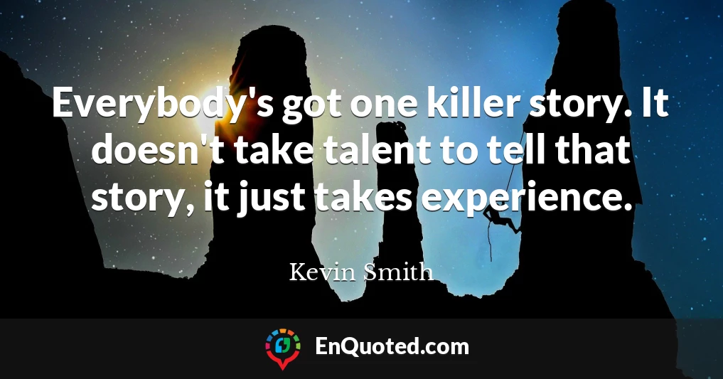 Everybody's got one killer story. It doesn't take talent to tell that story, it just takes experience.