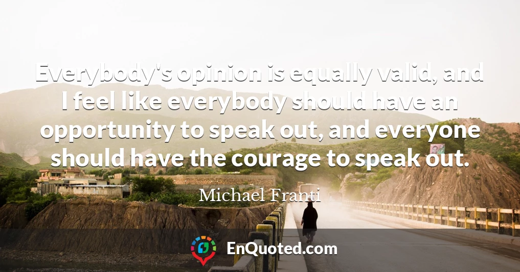 Everybody's opinion is equally valid, and I feel like everybody should have an opportunity to speak out, and everyone should have the courage to speak out.