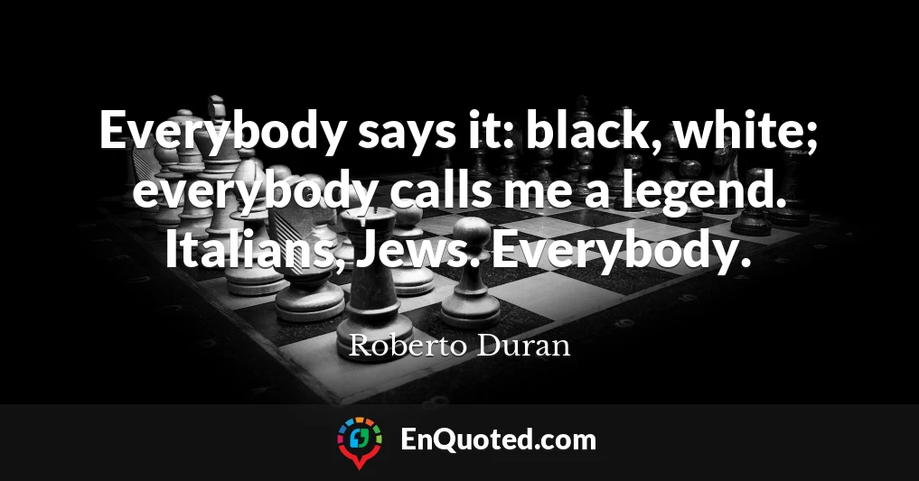 Everybody says it: black, white; everybody calls me a legend. Italians, Jews. Everybody.