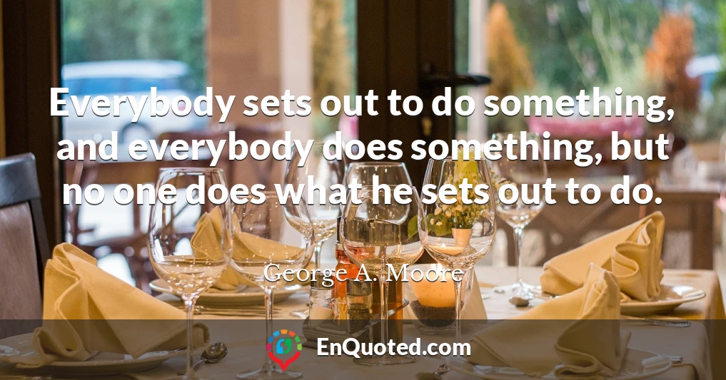 Everybody sets out to do something, and everybody does something, but no one does what he sets out to do.