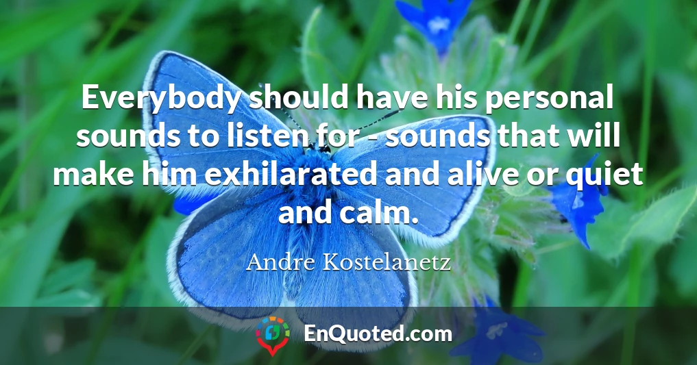 Everybody should have his personal sounds to listen for - sounds that will make him exhilarated and alive or quiet and calm.