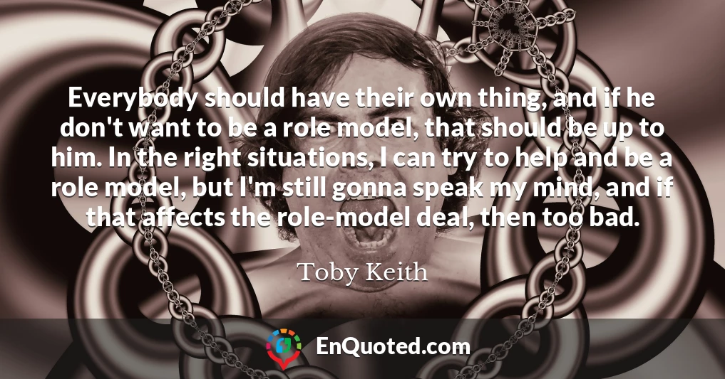 Everybody should have their own thing, and if he don't want to be a role model, that should be up to him. In the right situations, I can try to help and be a role model, but I'm still gonna speak my mind, and if that affects the role-model deal, then too bad.