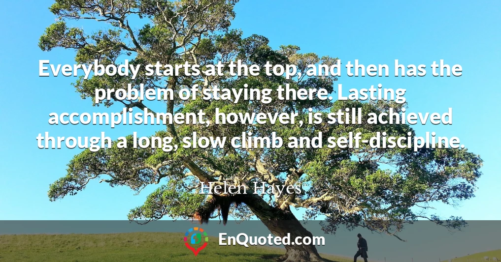 Everybody starts at the top, and then has the problem of staying there. Lasting accomplishment, however, is still achieved through a long, slow climb and self-discipline.