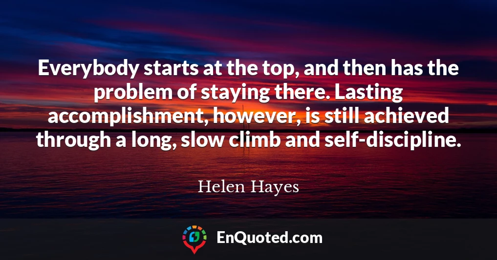 Everybody starts at the top, and then has the problem of staying there. Lasting accomplishment, however, is still achieved through a long, slow climb and self-discipline.