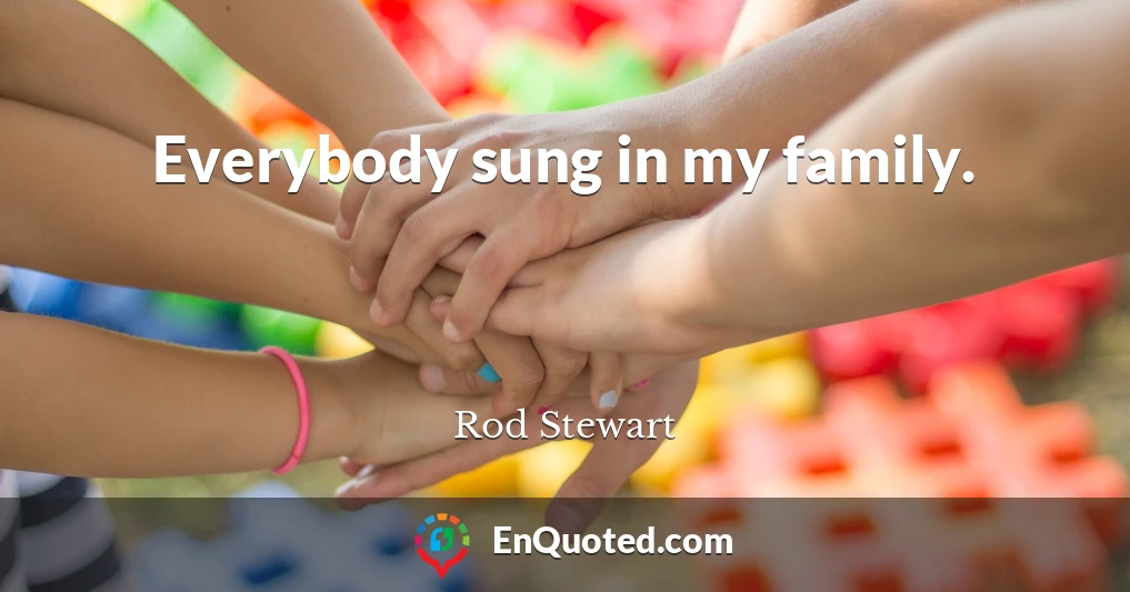 Everybody sung in my family.