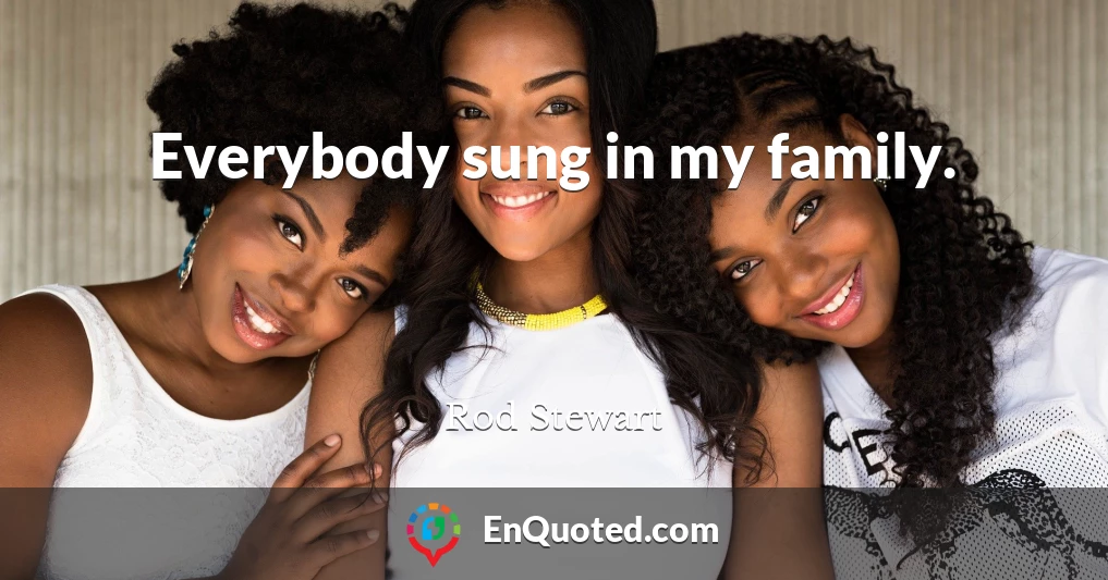 Everybody sung in my family.