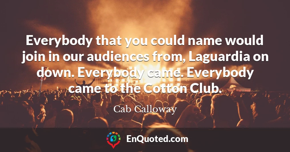 Everybody that you could name would join in our audiences from, Laguardia on down. Everybody came. Everybody came to the Cotton Club.