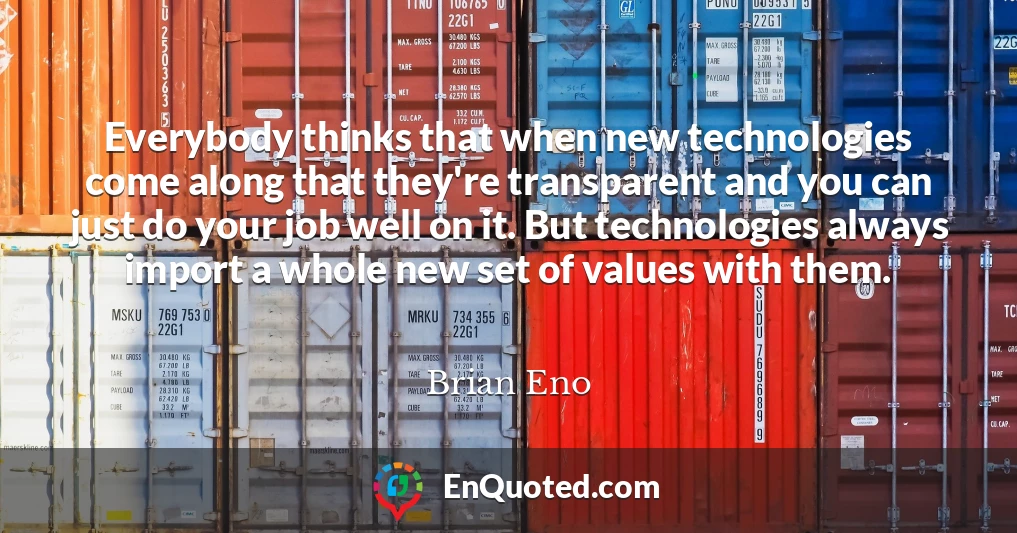 Everybody thinks that when new technologies come along that they're transparent and you can just do your job well on it. But technologies always import a whole new set of values with them.