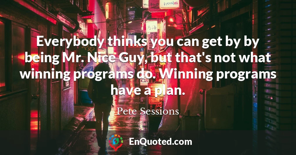 Everybody thinks you can get by by being Mr. Nice Guy, but that's not what winning programs do. Winning programs have a plan.