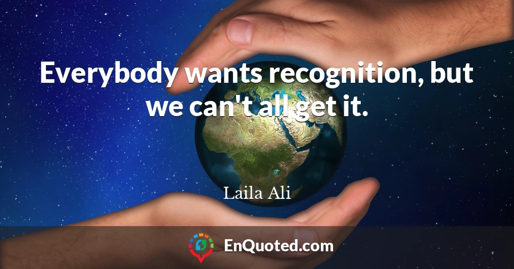 Everybody wants recognition, but we can't all get it.