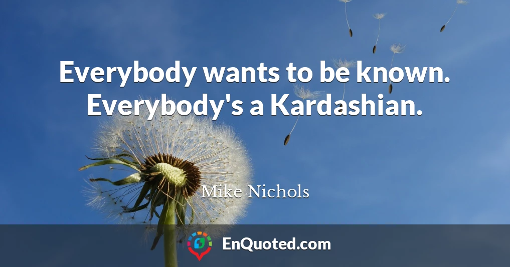 Everybody wants to be known. Everybody's a Kardashian.