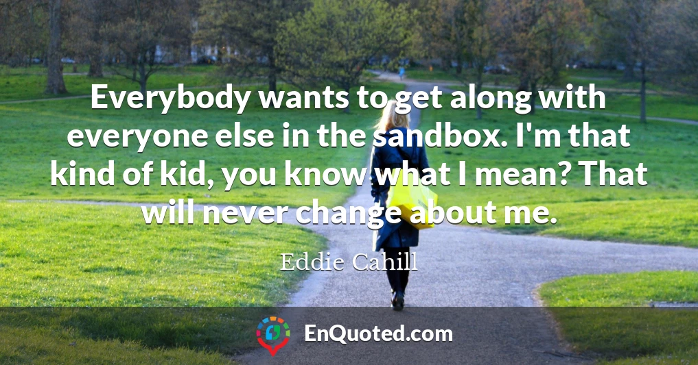 Everybody wants to get along with everyone else in the sandbox. I'm that kind of kid, you know what I mean? That will never change about me.