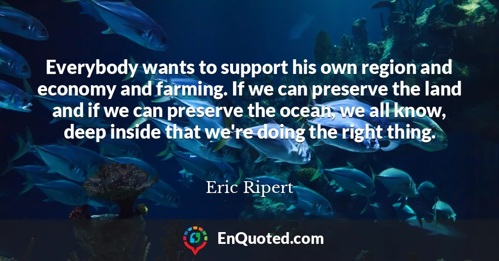 Everybody wants to support his own region and economy and farming. If we can preserve the land and if we can preserve the ocean, we all know, deep inside that we're doing the right thing.