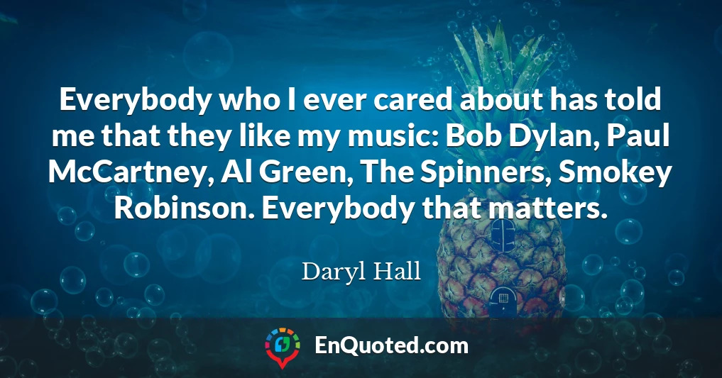 Everybody who I ever cared about has told me that they like my music: Bob Dylan, Paul McCartney, Al Green, The Spinners, Smokey Robinson. Everybody that matters.