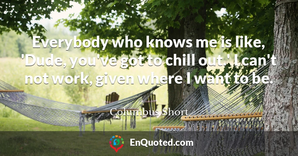 Everybody who knows me is like, 'Dude, you've got to chill out.' I can't not work, given where I want to be.