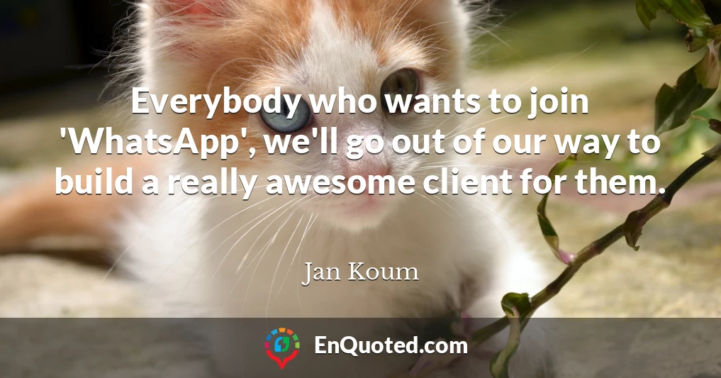 Everybody who wants to join 'WhatsApp', we'll go out of our way to build a really awesome client for them.