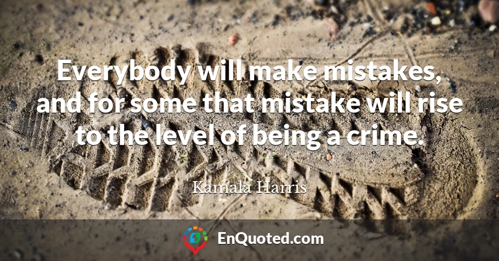 Everybody will make mistakes, and for some that mistake will rise to the level of being a crime.