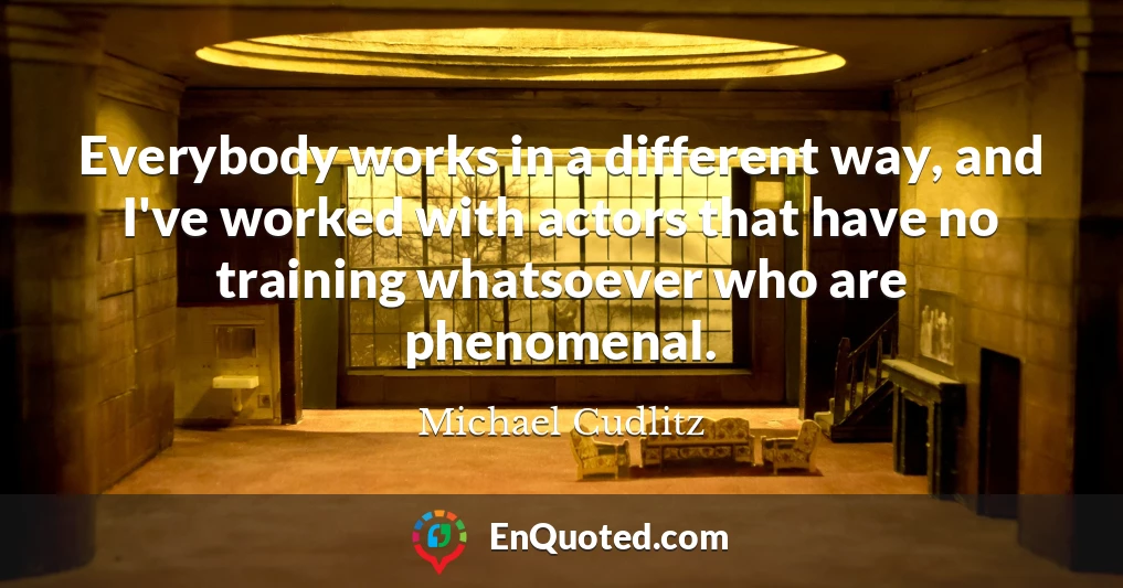 Everybody works in a different way, and I've worked with actors that have no training whatsoever who are phenomenal.