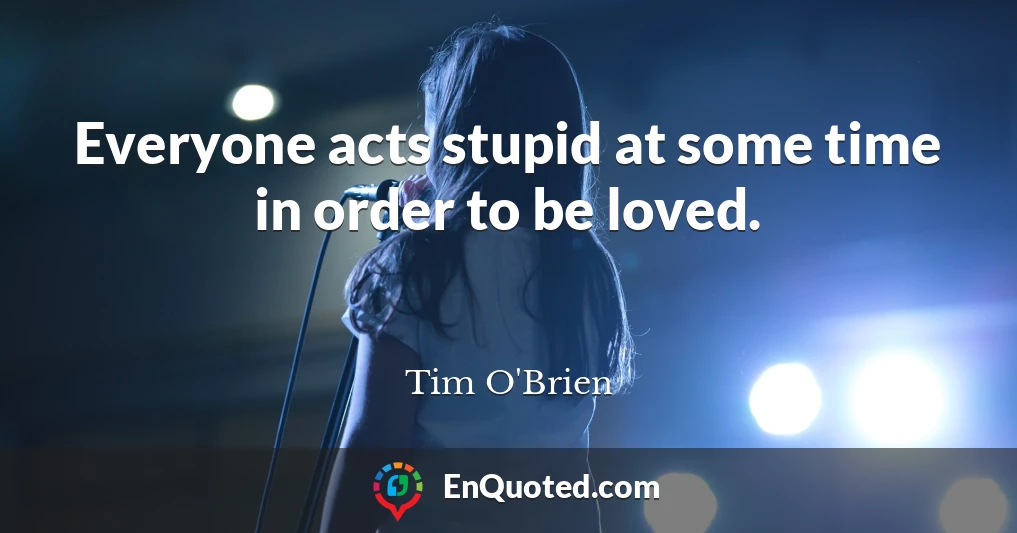 Everyone acts stupid at some time in order to be loved.