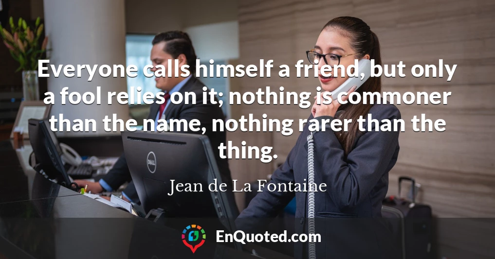 Everyone calls himself a friend, but only a fool relies on it; nothing is commoner than the name, nothing rarer than the thing.