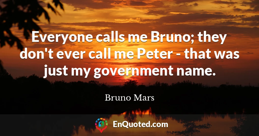 Everyone calls me Bruno; they don't ever call me Peter - that was just my government name.