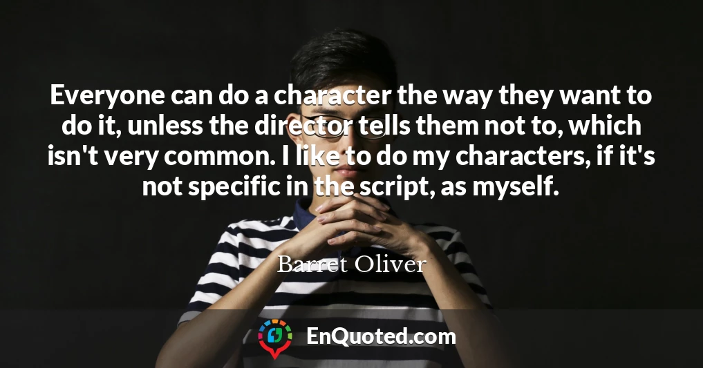 Everyone can do a character the way they want to do it, unless the director tells them not to, which isn't very common. I like to do my characters, if it's not specific in the script, as myself.