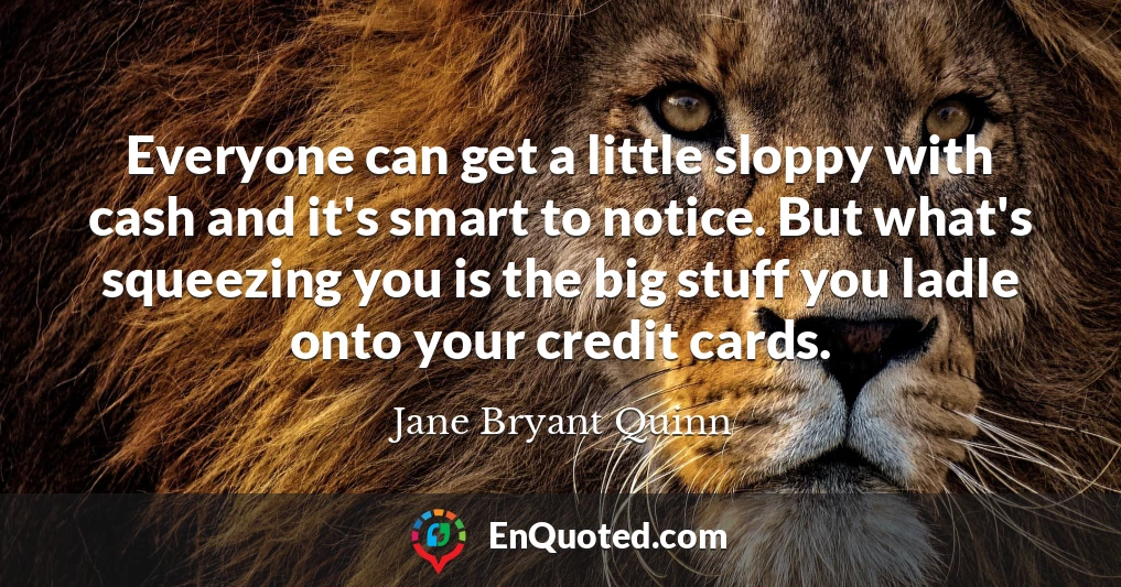 Everyone can get a little sloppy with cash and it's smart to notice. But what's squeezing you is the big stuff you ladle onto your credit cards.