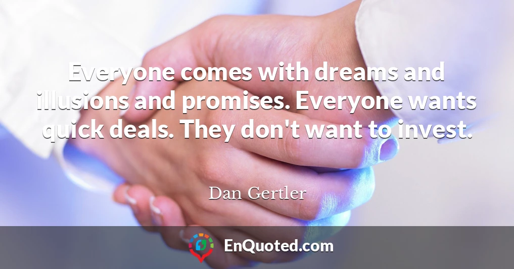 Everyone comes with dreams and illusions and promises. Everyone wants quick deals. They don't want to invest.